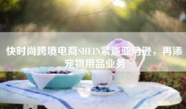 快时尚跨境电商SHEIN紧逼亚马逊，再添宠物用品业务
