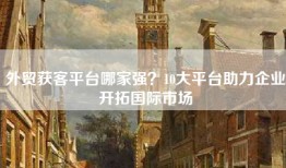 外贸获客平台哪家强？10大平台助力企业开拓国际市场
