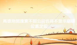 高德地图搜索不到公司名称不显示店铺位置定位