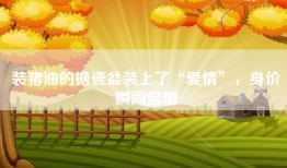 装猪油的搪瓷盆装上了“爱情”，身价瞬间倍增