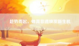 趁势而起，体育非遗焕发新生机