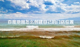 百度地图怎么创建自己的门店位置