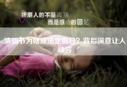 清明节为啥成法定假日？背后深意让人动容