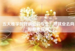 五大难学但好就业的专业！附就业去向和报考指南