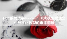 神州数码携手DeepSeek：AI大模型赋能企业数字化转型的未来图景