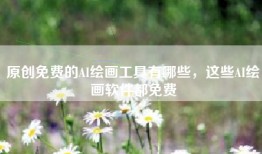 原创免费的AI绘画工具有哪些，这些AI绘画软件都免费