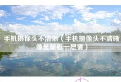 手机摄像头不清晰（手机摄像头不清晰像是蒙着一层雾）