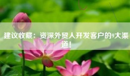 建议收藏：资深外贸人开发客户的9大渠道！