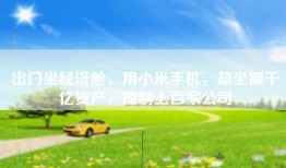出门坐经济舱，用小米手机，却坐拥千亿资产，控制上百家公司