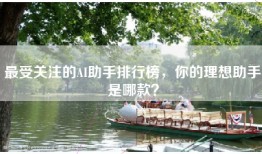 最受关注的AI助手排行榜，你的理想助手是哪款？