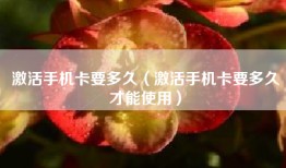 激活手机卡要多久（激活手机卡要多久才能使用）