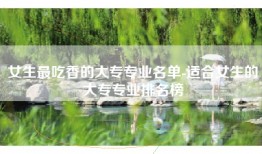 女生最吃香的大专专业名单-适合女生的大专专业排名榜