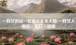 一群女的站一起图片大全大图-一群女人围在一起打一谜语