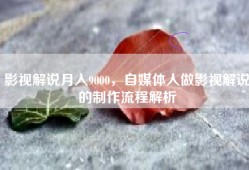 影视解说月入9000，自媒体人做影视解说的制作流程解析