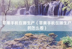 苹果手机在哪生产（苹果手机在哪生产的怎么看）