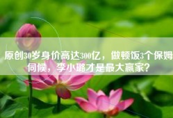 原创30岁身价高达300亿，做顿饭3个保姆伺候，李小璐才是最大赢家？