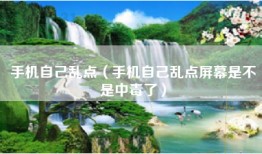 手机自己乱点（手机自己乱点屏幕是不是中毒了）