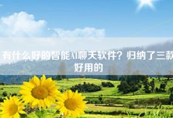 有什么好的智能AI聊天软件？归纳了三款好用的