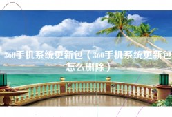 360手机系统更新包（360手机系统更新包怎么删除）