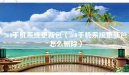 360手机系统更新包（360手机系统更新包怎么删除）