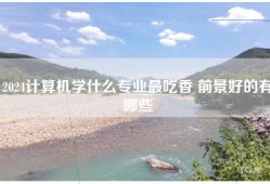 2024计算机学什么专业最吃香 前景好的有哪些
