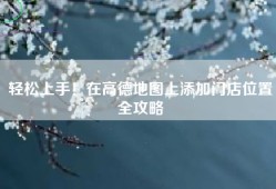 轻松上手！在高德地图上添加门店位置全攻略