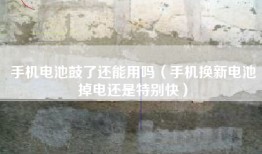 手机电池鼓了还能用吗（手机换新电池掉电还是特别快）