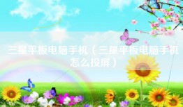 三星平板电脑手机（三星平板电脑手机怎么投屏）