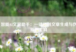 智能AI文案助手：一键原创文章生成与伪原创工具