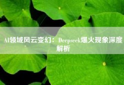 AI领域风云变幻：Deepseek爆火现象深度解析