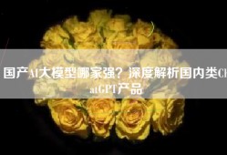 国产AI大模型哪家强？深度解析国内类ChatGPT产品