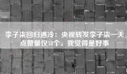 李子柒回归遇冷：央视转发李子柒一天点赞量仅58个，我觉得是好事
