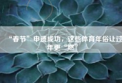 “春节”申遗成功，这些体育年俗让过年更“燃”