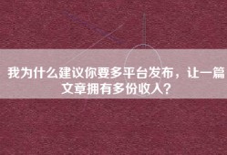 我为什么建议你要多平台发布，让一篇文章拥有多份收入？