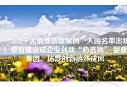 “2021十大消费创新案例”入围名单出炉！数智建设成企业创新“必选项” 健康基因、场景创新蔚然成风