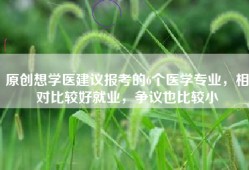 原创想学医建议报考的6个医学专业，相对比较好就业，争议也比较小