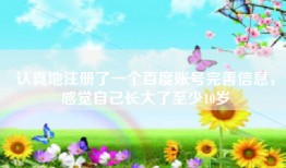 认真地注册了一个百度账号完善信息，感觉自己长大了至少10岁