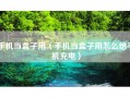 手机当盒子用（手机当盒子用怎么给手机充电）