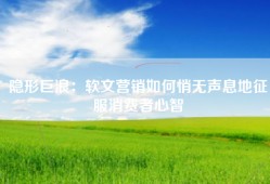 隐形巨浪：软文营销如何悄无声息地征服消费者心智