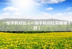 一加手机对比（一加手机对比荣耀哪个好）