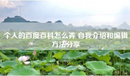 个人的百度百科怎么弄 自我介绍和编辑方法分享