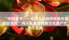 “中国春节——中国人庆祝传统新年的社会实践”列入人类非物质文化遗产代表作名录