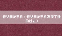 看女朋友手机（看女朋友手机发现了她的过去）