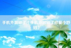 手机外屏碎了（手机外屏碎了修复小妙招）