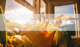 “哪吒”出海，“饺子”飘香