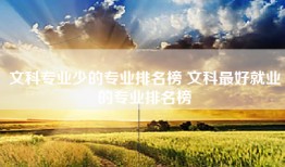 文科专业少的专业排名榜 文科最好就业的专业排名榜