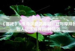 《哪吒》40岁导演逆袭背后：竟与摩拜创始人胡玮炜有同1种特质