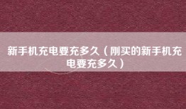 新手机充电要充多久（刚买的新手机充电要充多久）