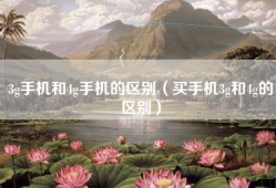 3g手机和4g手机的区别（买手机3g和4g的区别）