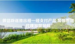 微信辟谣推出碰一碰支付产品 警惕假冒代理加盟风险